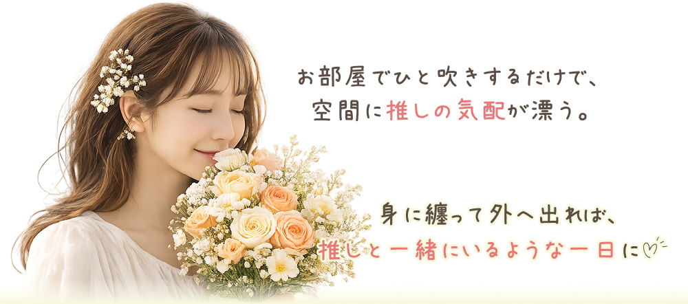 お部屋でひと吹きするだけで、空間に推しの気配が漂う。身に纏って外へ出れば、推しと一緒にいるような一日に♡♡